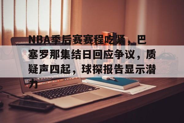九游娱乐网页版-关于NBA季后赛赛程吃紧，巴塞罗那集结日回应争议，质疑声四起，球探报告显示潜力的信息