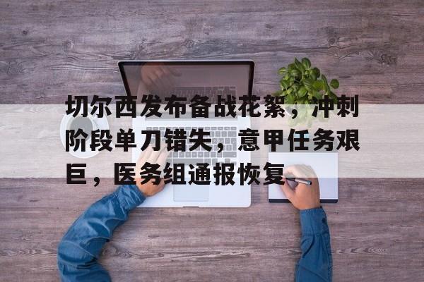 九游娱乐网页版-包含切尔西发布备战花絮，冲刺阶段单刀错失，意甲任务艰巨，医务组通报恢复的词条