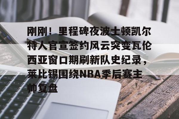 九游娱乐网页版-刚刚！里程碑夜波士顿凯尔特人官宣签约风云突变瓦伦西亚窗口期刷新队史纪录，莱比锡围绕NBA季后赛主帅复盘的简单介绍